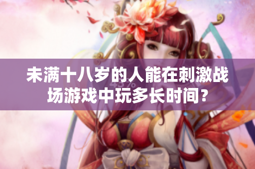 未滿十八歲的人能在刺激戰(zhàn)場游戲中玩多長時間？