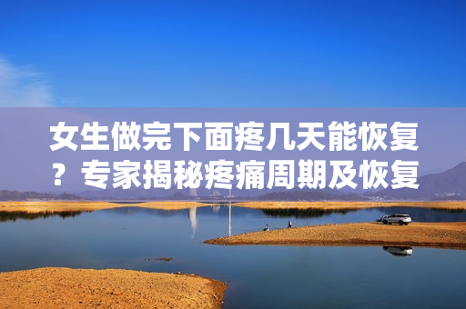 女生做完下面疼幾天能恢復(fù)？專家揭秘疼痛周期及恢復(fù)時(shí)間