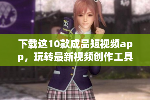 下載這10款成品短視頻app，玩轉最新視頻創(chuàng)作工具