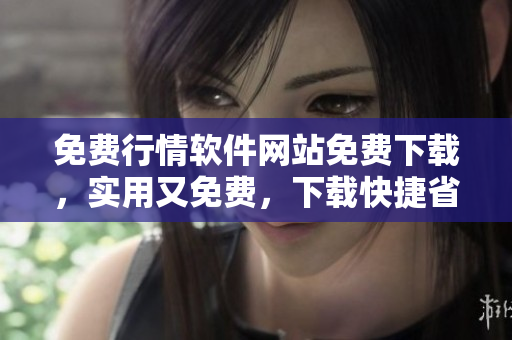 免費行情軟件網站免費下載，實用又免費，下載快捷省心