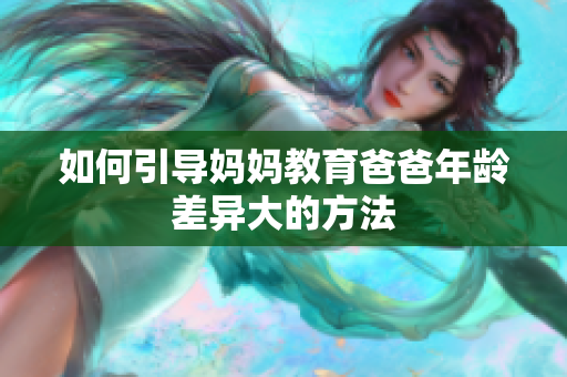 如何引導媽媽教育爸爸年齡差異大的方法