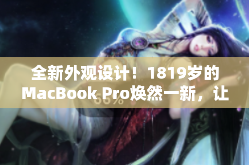 全新外觀設計！1819歲的MacBook Pro煥然一新，讓你耳目一新