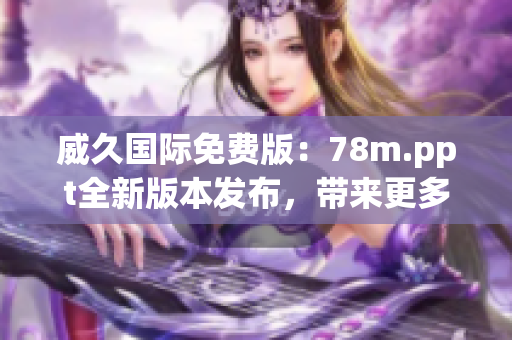 威久國際免費版：78m.ppt全新版本發(fā)布，帶來更多功能與優(yōu)化體驗
