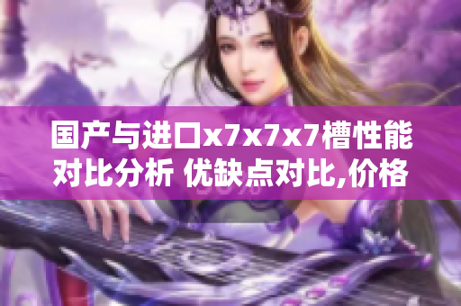 國(guó)產(chǎn)與進(jìn)口x7x7x7槽性能對(duì)比分析 優(yōu)缺點(diǎn)對(duì)比,價(jià)格和質(zhì)量綜合評(píng)估