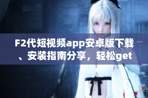 F2代短視頻app安卓版下載、安裝指南分享，輕松get短視頻創(chuàng)作技巧
