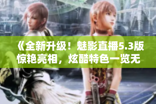 《全新升級(jí)！魅影直播5.3版驚艷亮相，炫酷特色一覽無(wú)遺》