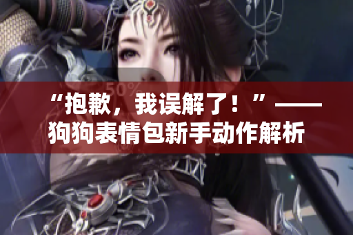 “抱歉，我誤解了！”——狗狗表情包新手動(dòng)作解析