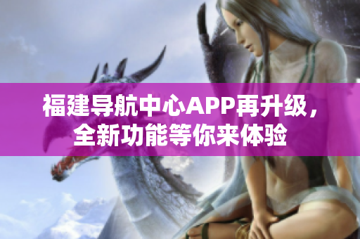 福建導(dǎo)航中心APP再升級(jí)，全新功能等你來(lái)體驗(yàn)