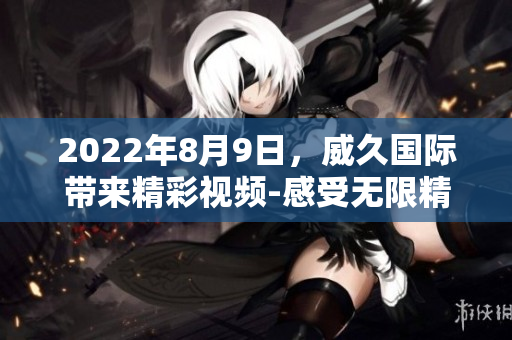 2022年8月9日，威久國(guó)際帶來精彩視頻-感受無限精彩!
