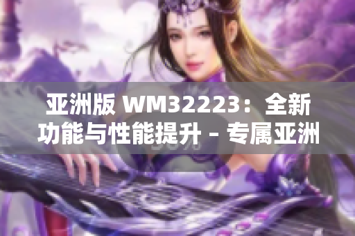 亞洲版 WM32223：全新功能與性能提升 – 專(zhuān)屬亞洲市場(chǎng)的最新版本