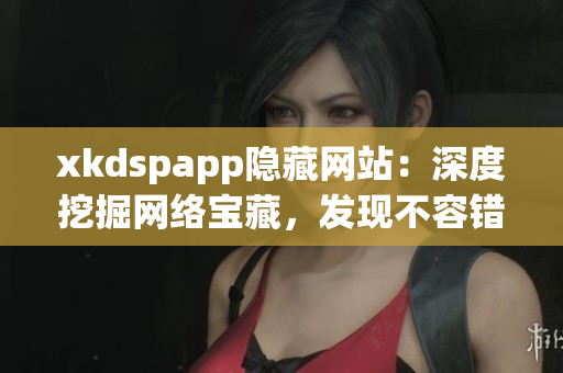 xkdspapp隱藏網(wǎng)站：深度挖掘網(wǎng)絡(luò)寶藏，發(fā)現(xiàn)不容錯(cuò)過的神秘寶藏