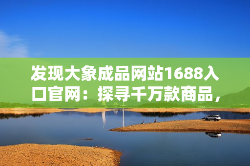 發(fā)現(xiàn)大象成品網(wǎng)站1688入口官網(wǎng)：探尋千萬(wàn)款商品，一站式采購(gòu)體驗(yàn)！
