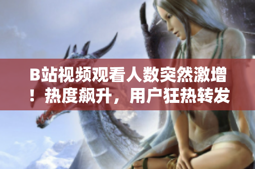 B站視頻觀看人數(shù)突然激增！熱度飆升，用戶狂熱轉(zhuǎn)發(fā)！