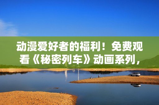 動(dòng)漫愛(ài)好者的福利！免費(fèi)觀看《秘密列車》動(dòng)畫系列，精彩不容錯(cuò)過(guò)！