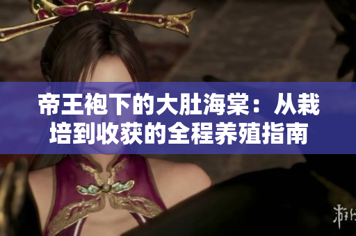 帝王袍下的大肚海棠：從栽培到收獲的全程養(yǎng)殖指南