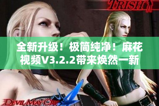 全新升級！極簡純凈！麻花視頻V3.2.2帶來煥然一新的體驗！