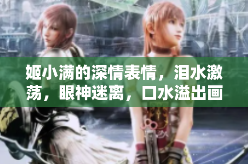 姬小滿的深情表情，淚水激蕩，眼神迷離，口水溢出畫面。