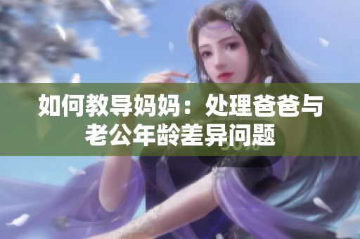 如何教導媽媽：處理爸爸與老公年齡差異問題