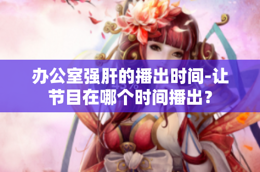 辦公室強肝的播出時間-讓節(jié)目在哪個時間播出？