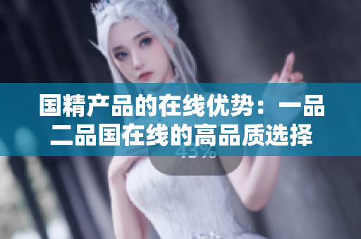 國精產品的在線優(yōu)勢：一品二品國在線的高品質選擇