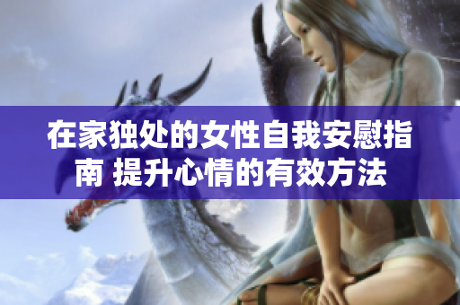 在家獨(dú)處的女性自我安慰指南 提升心情的有效方法
