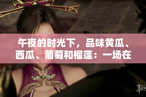 午夜的時光下，品味黃瓜、西瓜、葡萄和榴蓮：一場在線的味覺盛宴!