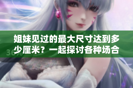 姐妹見過的最大尺寸達到多少厘米？一起探討各種場合下的尺寸挑戰(zhàn)