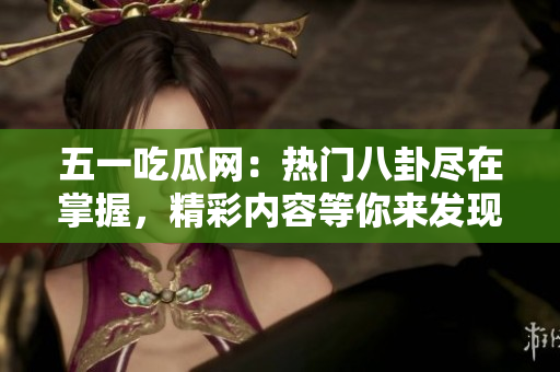 五一吃瓜網(wǎng)：熱門八卦盡在掌握，精彩內(nèi)容等你來發(fā)現(xiàn)！