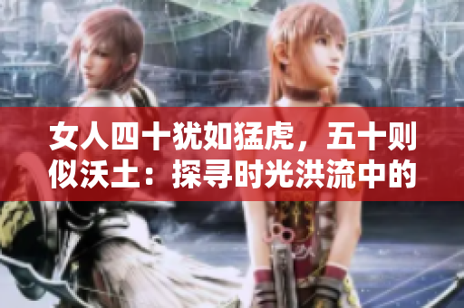 女人四十猶如猛虎，五十則似沃土：探尋時光洪流中的生命之美