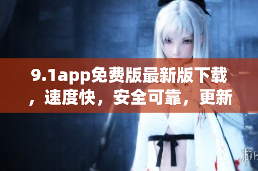 9.1app免費(fèi)版最新版下載，速度快，安全可靠，更新內(nèi)容豐富