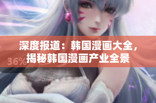 深度報(bào)道：韓國(guó)漫畫(huà)大全，揭秘韓國(guó)漫畫(huà)產(chǎn)業(yè)全景