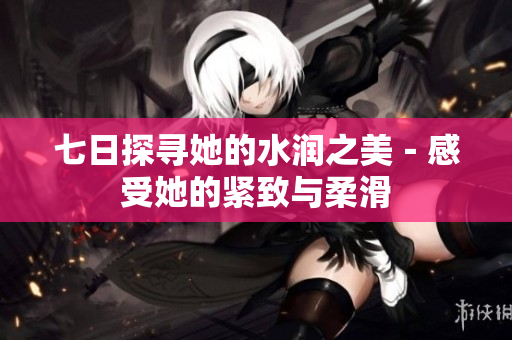 七日探尋她的水潤之美－感受她的緊致與柔滑