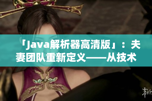 「Java解析器高清版」：夫妻團隊重新定義——從技術到情感的完美結合