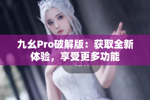 九幺Pro破解版：獲取全新體驗，享受更多功能