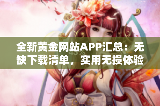全新黃金網(wǎng)站APP匯總：無缺下載清單，實用無損體驗！