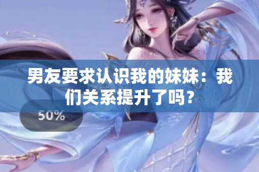 男友要求認(rèn)識(shí)我的妹妹：我們關(guān)系提升了嗎？