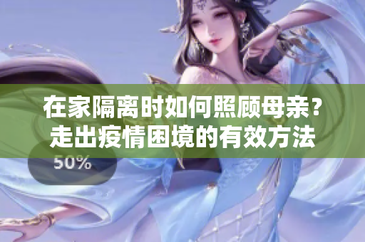 在家隔離時如何照顧母親？走出疫情困境的有效方法