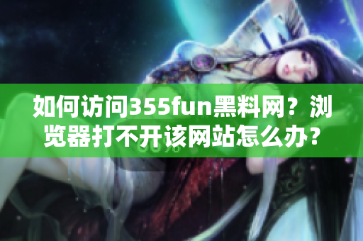 如何訪問355fun黑料網(wǎng)？瀏覽器打不開該網(wǎng)站怎么辦？