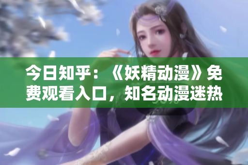 今日知乎：《妖精動漫》免費觀看入口，知名動漫迷熱議！
