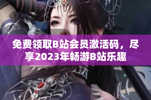 免費領(lǐng)取B站會員激活碼，盡享2023年暢游B站樂趣