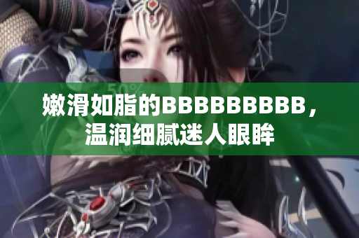 嫩滑如脂的BBBBBBBBB，溫潤細(xì)膩迷人眼眸