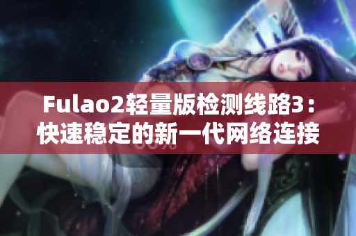 Fulao2輕量版檢測線路3：快速穩(wěn)定的新一代網(wǎng)絡(luò)連接體驗