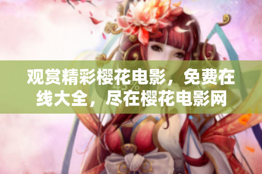 觀賞精彩櫻花電影，免費在線大全，盡在櫻花電影網(wǎng)