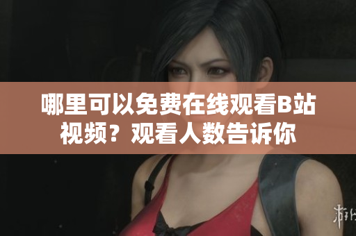 哪里可以免費(fèi)在線觀看B站視頻？觀看人數(shù)告訴你