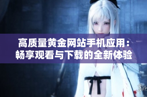 高質(zhì)量黃金網(wǎng)站手機應(yīng)用：暢享觀看與下載的全新體驗