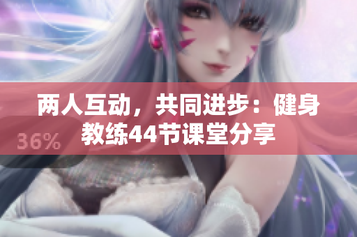 兩人互動，共同進步：健身教練44節(jié)課堂分享
