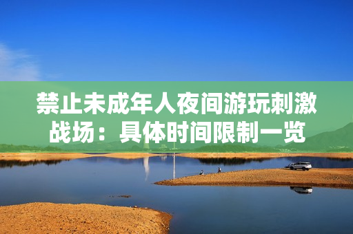禁止未成年人夜間游玩刺激戰(zhàn)場：具體時間限制一覽