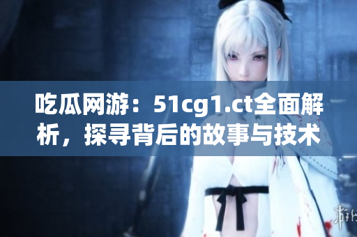 吃瓜網(wǎng)游：51cg1.ct全面解析，探尋背后的故事與技術(shù)創(chuàng)新
