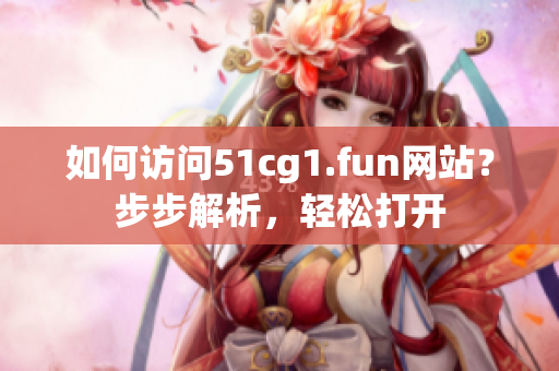 如何訪問(wèn)51cg1.fun網(wǎng)站？步步解析，輕松打開