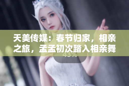 天美傳媒：春節(jié)歸家，相親之旅，孟孟初次踏入相親舞臺